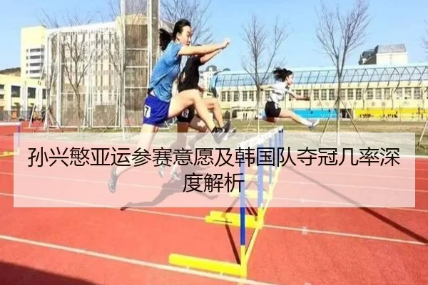孙兴慜亚运参赛意愿及韩国队夺冠几率深度解析